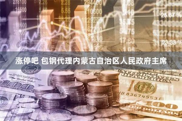 涨停吧 包钢代理内蒙古自治区人民政府主席
