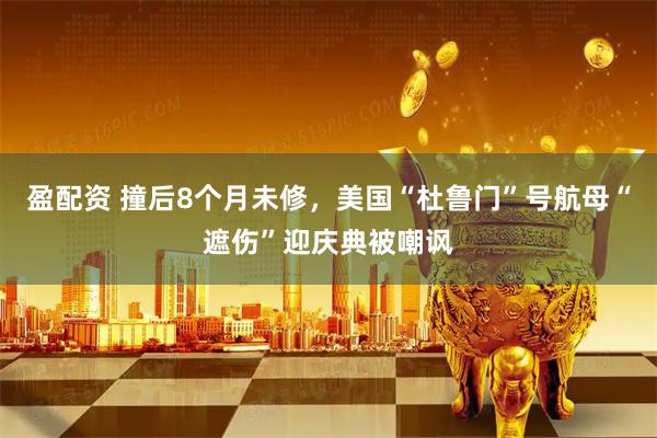 盈配资 撞后8个月未修，美国“杜鲁门”号航母“遮伤”迎庆典被嘲讽