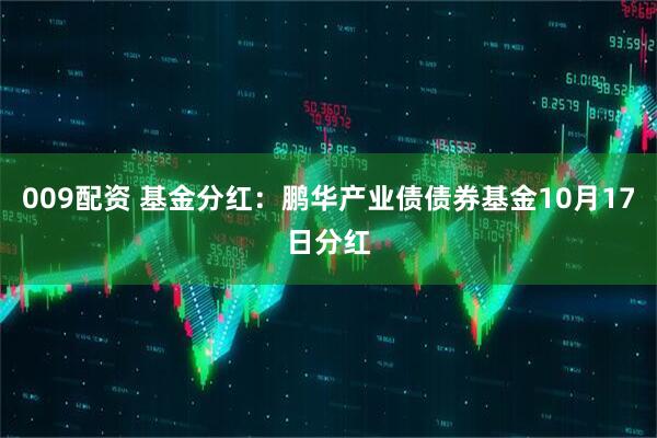 009配资 基金分红：鹏华产业债债券基金10月17日分红