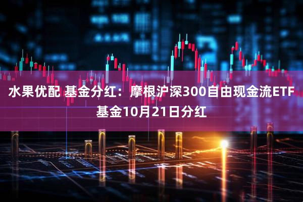 水果优配 基金分红：摩根沪深300自由现金流ETF基金10月21日分红