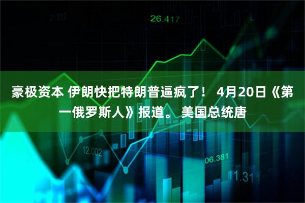 豪极资本 伊朗快把特朗普逼疯了！ 4月20日《第一俄罗斯人》报道。 美国总统唐