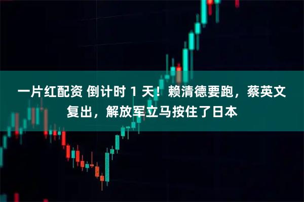 一片红配资 倒计时 1 天！赖清德要跑，蔡英文复出，解放军立马按住了日本