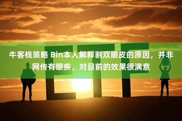 牛客栈策略 Bin本人解释割双眼皮的原因，并非网传有眼疾，对目前的效果很满意