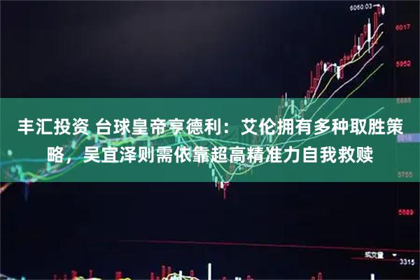 丰汇投资 台球皇帝亨德利：艾伦拥有多种取胜策略，吴宜泽则需依靠超高精准力自我救赎