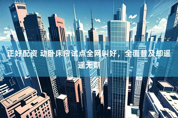 正好配资 动卧床帘试点全网叫好，全面普及却遥遥无期