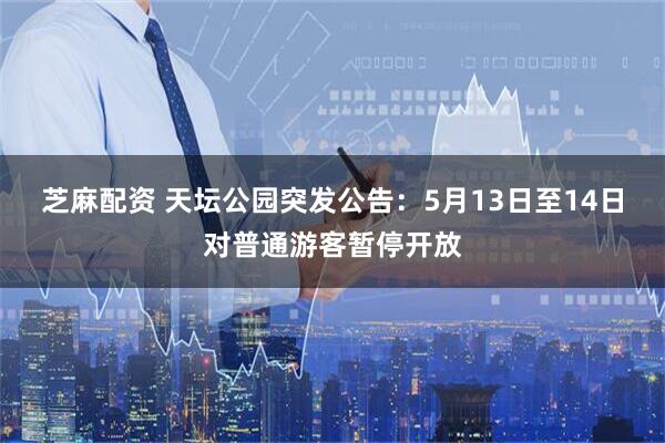 芝麻配资 天坛公园突发公告：5月13日至14日对普通游客暂停开放