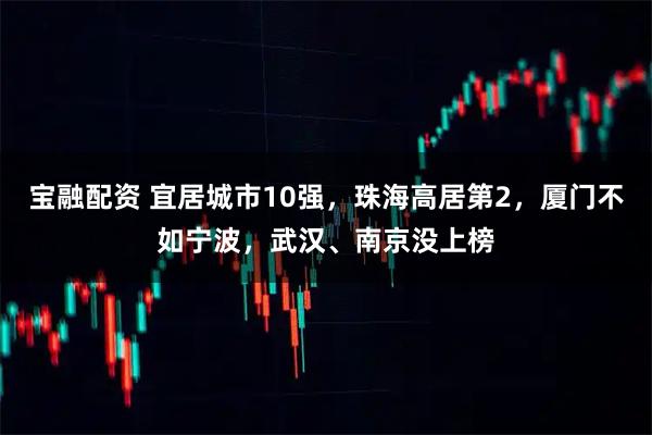 宝融配资 宜居城市10强，珠海高居第2，厦门不如宁波，武汉、南京没上榜