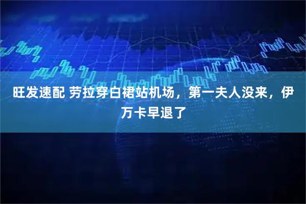 旺发速配 劳拉穿白裙站机场，第一夫人没来，伊万卡早退了