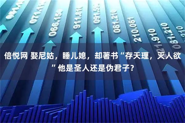 倍悦网 娶尼姑，睡儿媳，却著书“存天理，灭人欲”他是圣人还是伪君子？