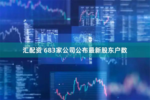 汇配资 683家公司公布最新股东户数