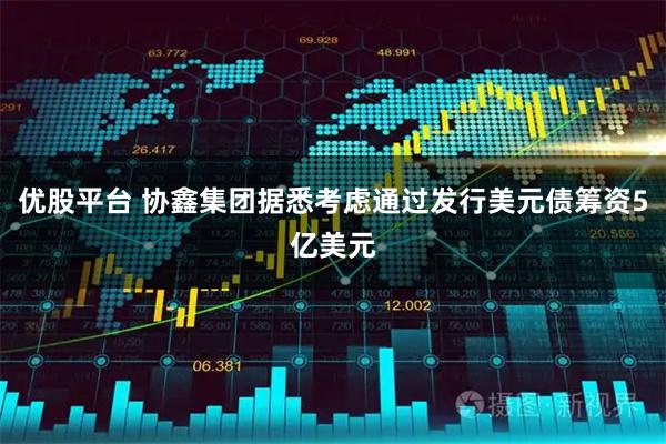 优股平台 协鑫集团据悉考虑通过发行美元债筹资5亿美元