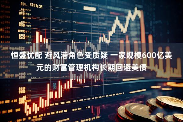恒盛优配 避风港角色受质疑 一家规模600亿美元的财富管理机构长期回避美债