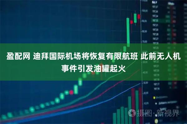 盈配网 迪拜国际机场将恢复有限航班 此前无人机事件引发油罐起火