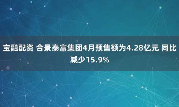 宝融配资 合景泰富集团4月预售额为4.28亿元 同比减少15.9%
