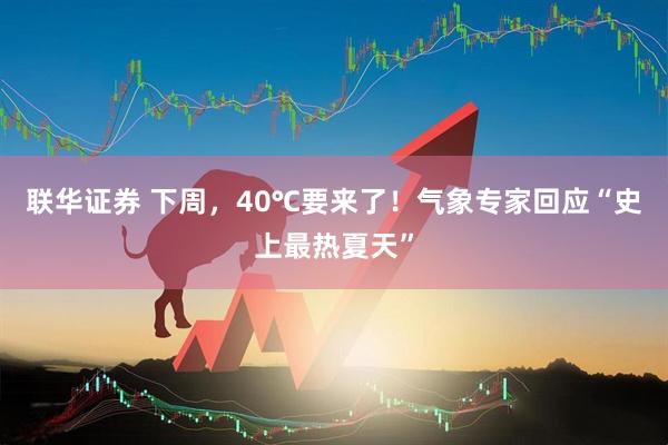 联华证券 下周，40℃要来了！气象专家回应“史上最热夏天”