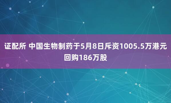 证配所 中国生物制药于5月8日斥资1005.5万港元回购186万股